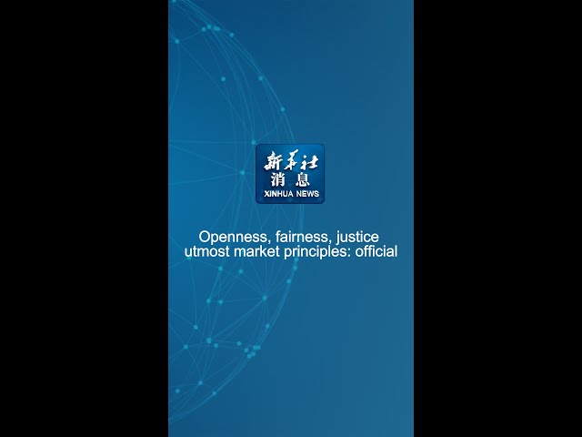 Xinhua News | Openness, fairness, justice utmost market principles: official