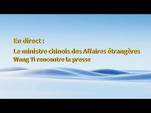 En direct : le ministre chinois des Affaires étrangères Wang Yi rencontre la presse