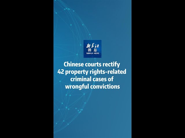 Chinese courts rectify 42 property rights-related criminal cases of wrongful convictions