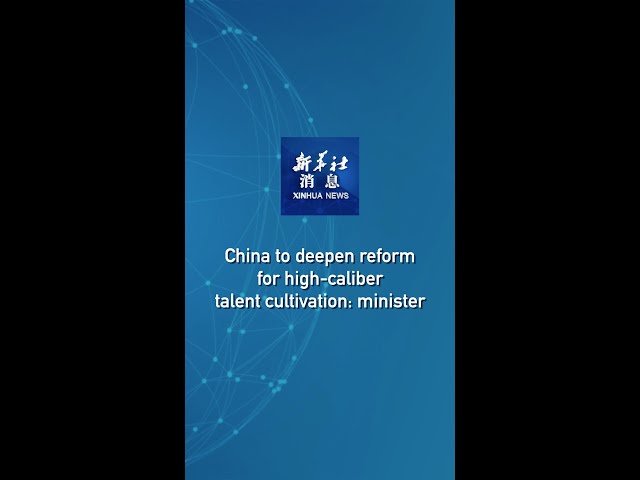 Xinhua News | China to deepen reform for high-caliber talent cultivation: minister