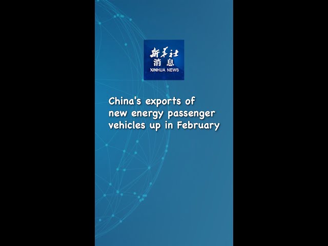 Xinhua News | China's exports of new energy passenger vehicles up in February