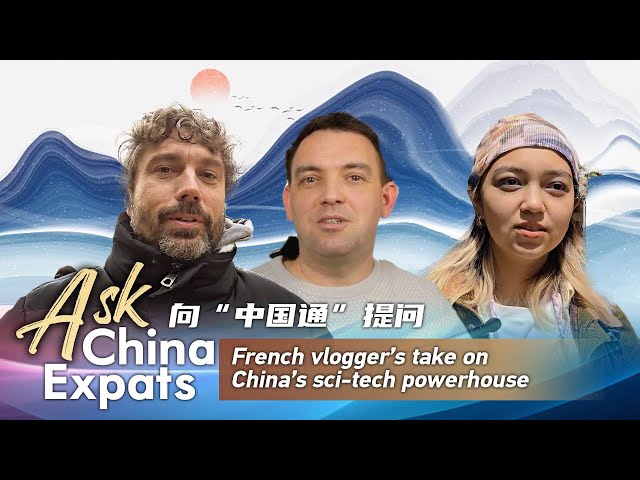 Ask China Expats: French vlogger's take on China's sci-tech powerhouse