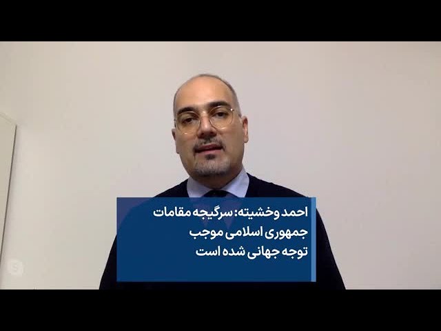 احمد وخشیته: سرگیجه مقامات جمهوری اسلامی موجب توجه جهانی شده است