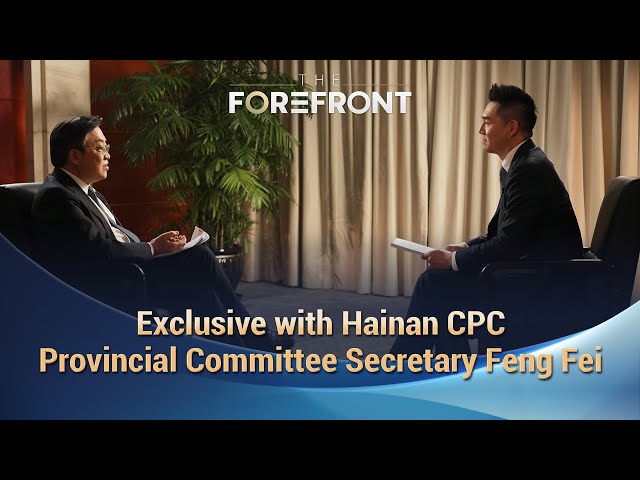 The Forefront: Exclusive with Hainan CPC Secretary Feng Fei