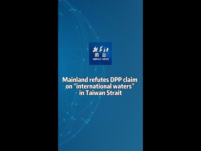 Xinhua News | Mainland refutes DPP claim on "international waters" in Taiwan Strait