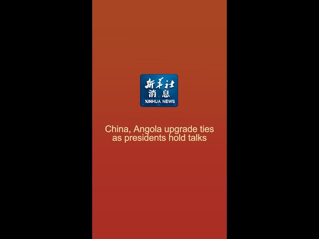 Xinhua News | China, Angola upgrade ties as presidents hold talks