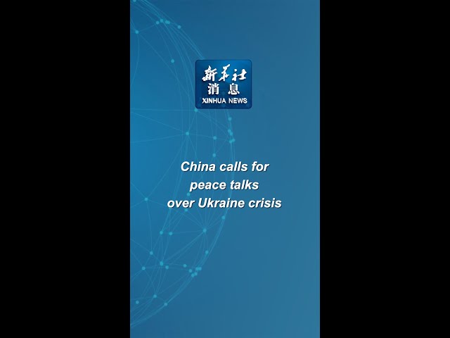 Xinhua News | China calls for peace talks over Ukraine crisis