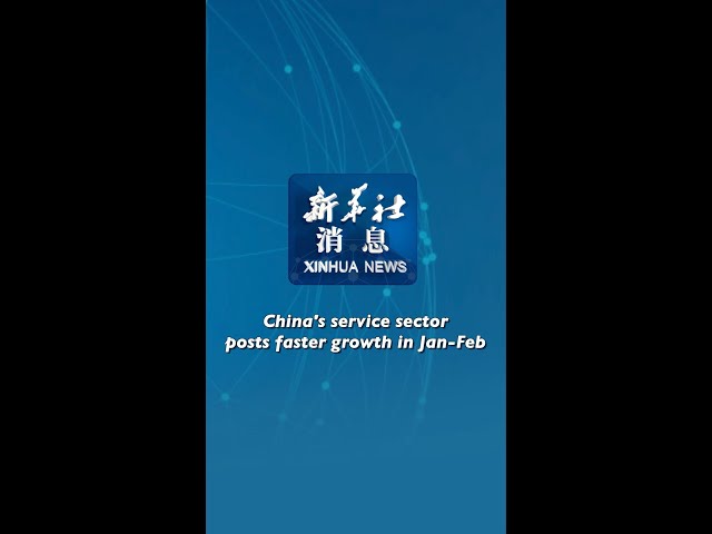 Xinhua News | China's service sector posts faster growth in Jan-Feb