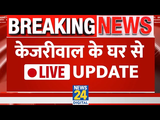 Arvind Kejriwal Arrest : Arvind Kejriwal के घर से LIVE UPDATE | APP | NEWS 24 | LIVE |