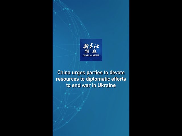 Xinhua News | China urges parties to devote resources to diplomatic efforts to end war in Ukraine