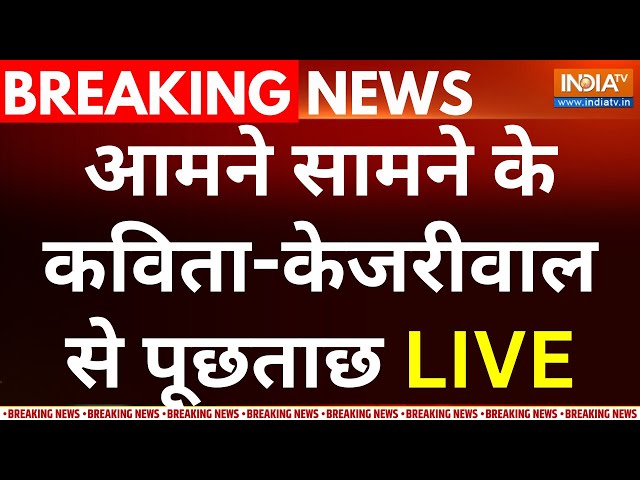 Arvind Kejriwal And K. Kavitha Remand Update LIVE : आमने सामने के कविता-केजरीवाल से पूछताछ