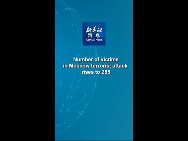 Xinhua News | Number of victims in Moscow terrorist attack rises to 285