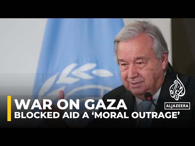 Guterres says aid to Gaza ‘requires Israel removing’ obstacles