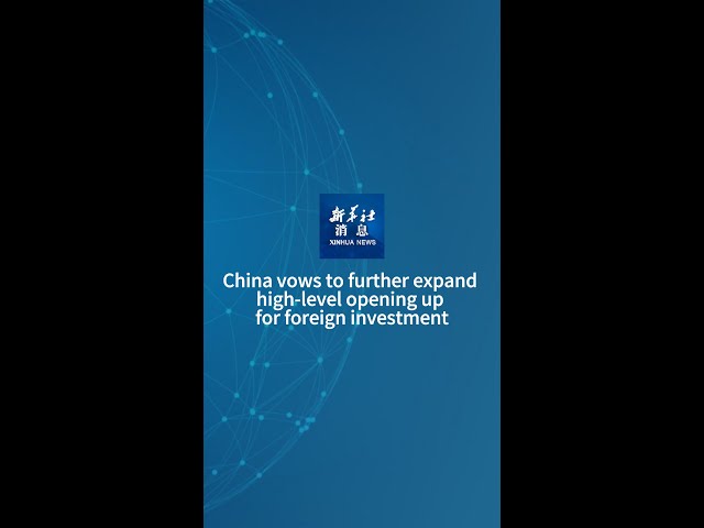 Xinhua News | China vows to further expand high-level opening up for foreign investment