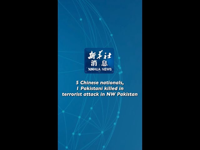 Xinhua News | 5 Chinese nationals, 1 Pakistani killed in terrorist attack in NW Pakistan