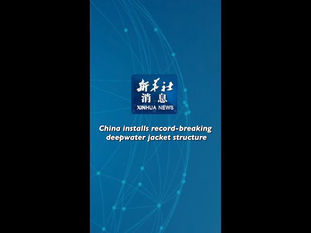 Xinhua News | China installs record-breaking deepwater jacket structure