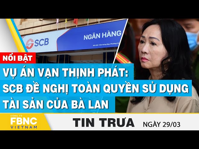 Tin Trưa 29/3 | Vụ án Vạn Thịnh Phát: SCB đề nghị toàn quyền sử dụng tài sản của bà Lan | FBNC