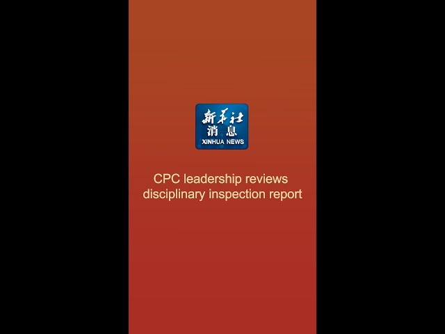 Xinhua News | CPC leadership reviews disciplinary inspection report