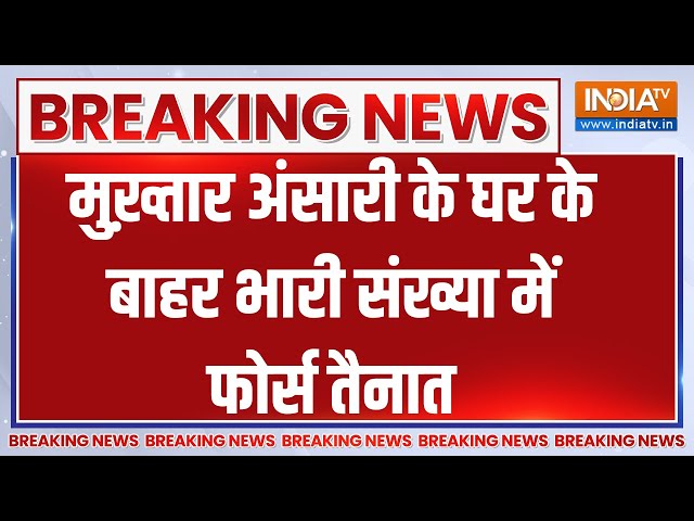 Mukhtar Ansari Death Updates: Mukhtar Ansari के घर के बाहर भारी संख्या में फोर्स तैनात