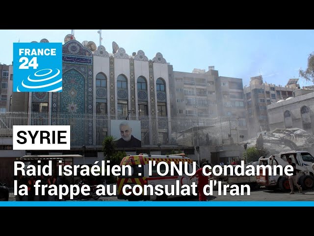 Raid israélien à Damas : l'ONU condamne la frappe au consulat d'Iran • FRANCE 24