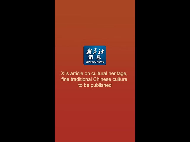 Xinhua News | Xi's article on cultural heritage, fine traditional Chinese culture to be publish