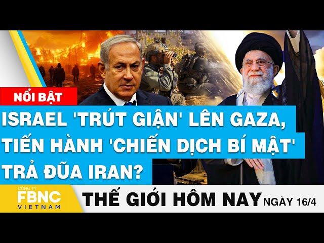 Tin thế giới hôm nay 16/4, Israel 'trút giận' lên Gaza, tiến hành 'chiến dịch bí mật&