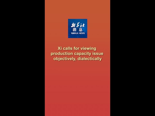 Xinhua News | Xi calls for viewing production capacity issue objectively, dialectically