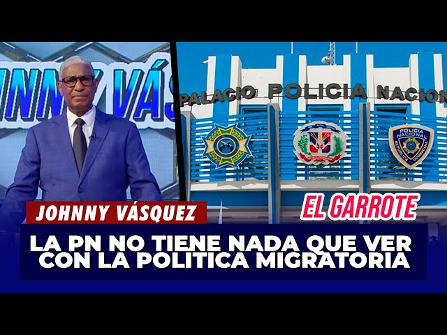 Johnny Vásquez | La PN no tiene nada que ver con la política migratoria | El Garrote