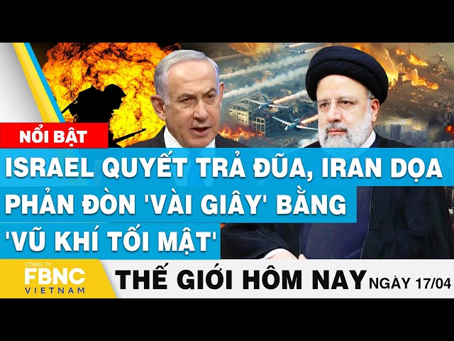 Tin thế giới hôm nay 17/4, Israel quyết trả đũa, Iran dọa phản đòn 'vài giây' bằng 'v