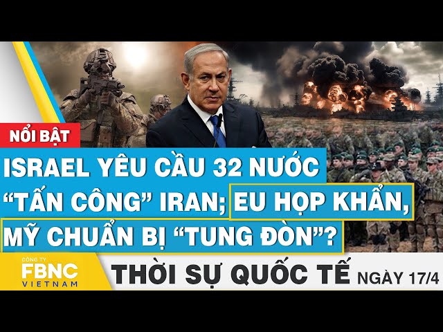 Thời sự Quốc tế 17/4 | Israel yêu cầu 32 nước “tấn công” Iran; EU họp khẩn, Mỹ chuẩn bị “tung đòn”?