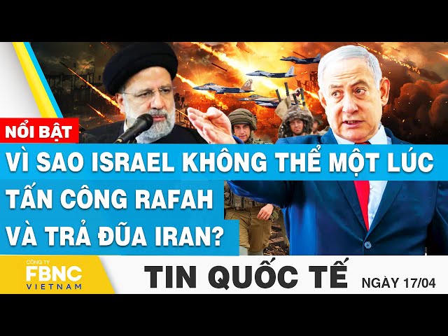 Tin Quốc tế 17/4 | Vì sao Israel không thể một lúc tấn công Rafah và trả đũa Iran? | FBNC