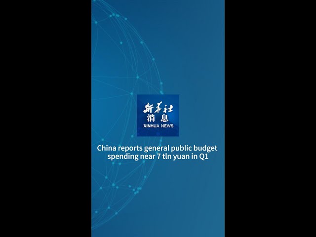 Xinhua News | China reports general public budget spending near 7 tln yuan in Q1