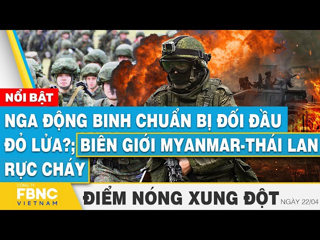 Nga động binh chuẩn bị đối đầu đỏ lửa?; Biên giới Myanmar-Thái Lan rực cháy | Điểm nóng 22/4 | FBNC