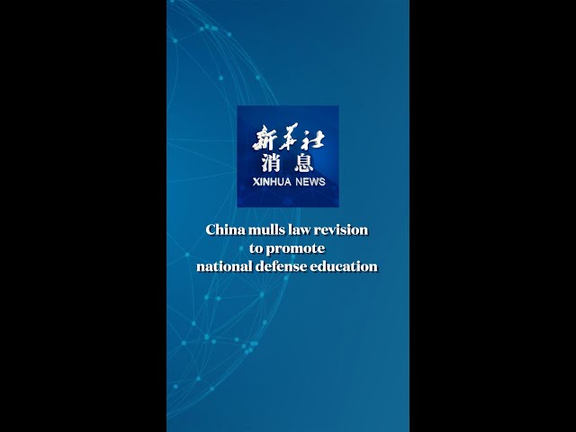 Xinhua News | China mulls law revision to promote national defense education
