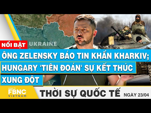 Thời sự Quốc tế 23/4 | Ông Zelensky báo tin khẩn Kharkiv; Hungary 'tiên đoán' sự kết thúc 