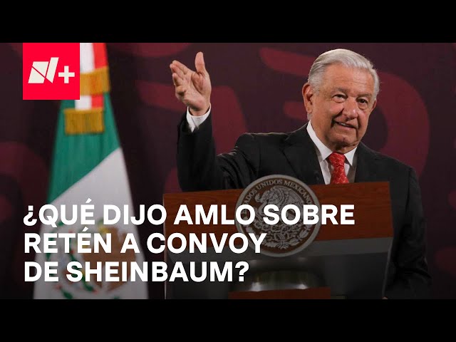 López Obrador habló en la Mañanera sobre el retén que interceptó el convoy de Sheinbaum