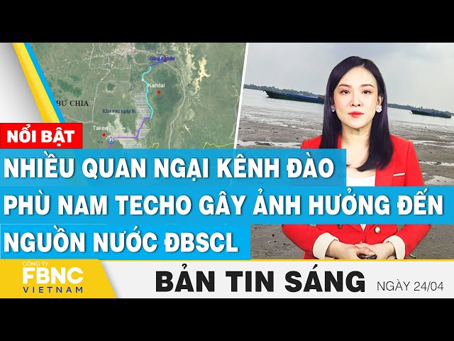Tin Sáng 24/4 | Nhiều quan ngại kênh đào Phù Nam Techo gây ảnh hưởng đến nguồn nước ĐBSCL | FBNC