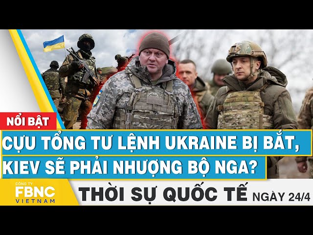 Thời sự Quốc tế 24/4 | Cựu Tổng tư lệnh Ukraine bị bắt, Kiev sẽ phải nhượng bộ Nga? | FBNC