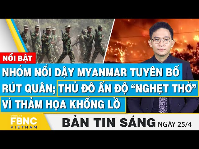 ⁣Tin Sáng 25/4, Nhóm nổi dậy Myanmar tuyên bố rút quân; thủ đô Ấn Độ “nghẹt thở” vì thảm họa khổng lồ