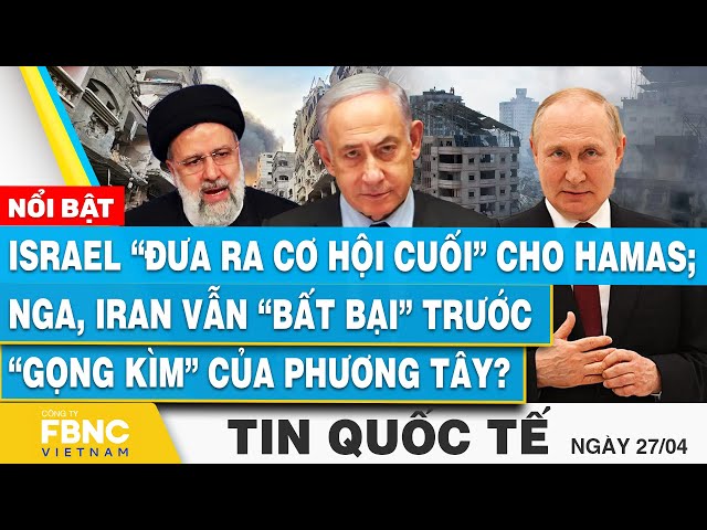 Tin Quốc tế 27/4 | Israel “đưa ra cơ hội cuối” cho Hamas; Nga, Iran vẫn bất bại trước phương tây?