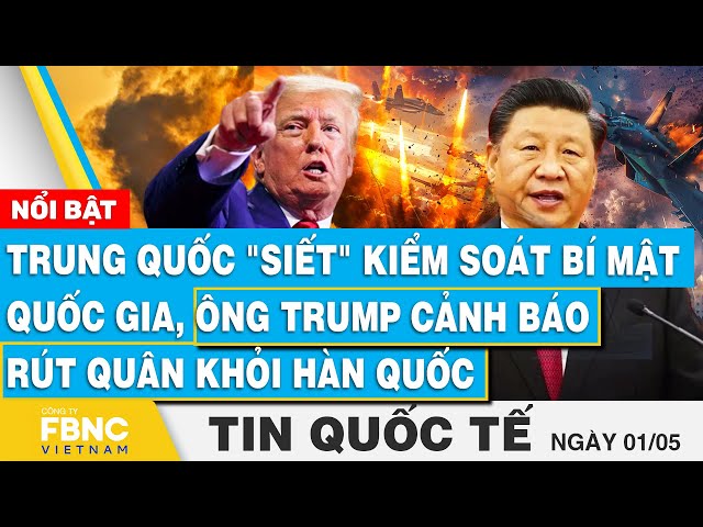 ⁣Tin Quốc tế 1/5, Trung Quốc siết kiểm soát bí mật quốc gia,Ông Trump cảnh báo rút quân khỏi Hàn Quốc