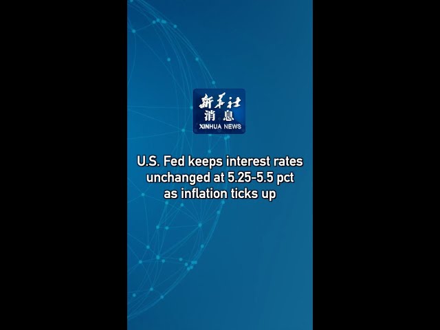Xinhua News | U.S. Fed keeps interest rates unchanged at 5.25-5.5 pct as inflation ticks up