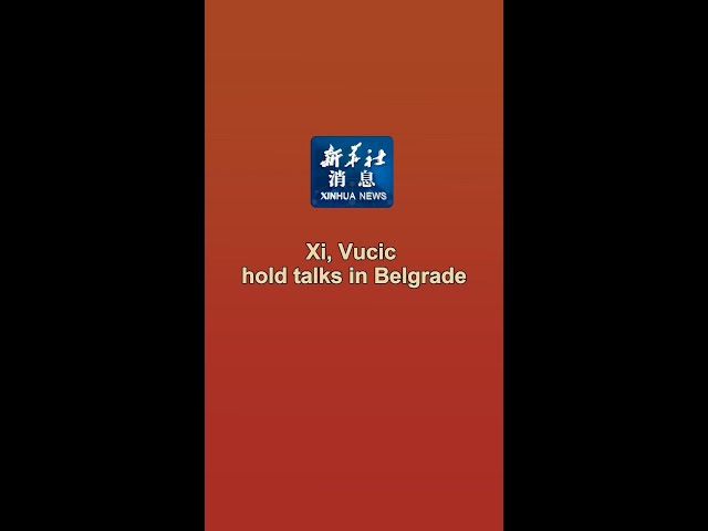 Xinhua News | Xi, Vucic hold talks in Belgrade