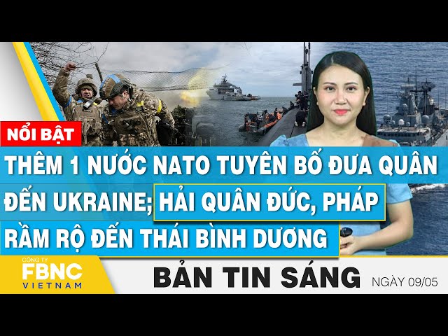 Tin Sáng 9/5, Thêm 1 nước NATO tuyên bố đưa quân đến Ukraine; Hải quân Đức, Pháp đến Thái Bình Dương