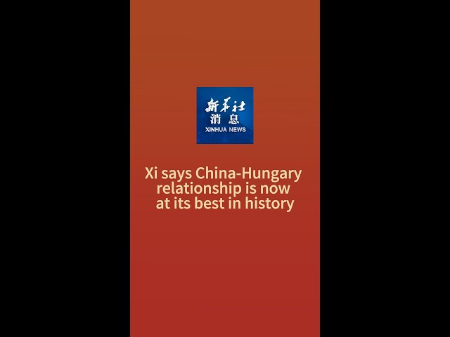 Xinhua News | Xi says China-Hungary relationship is now at its best in history