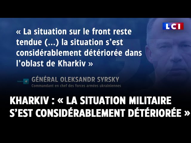 ⁣Kharkiv : « La situation militaire s’est considérablement détériorée », avoue le général Syrsky
