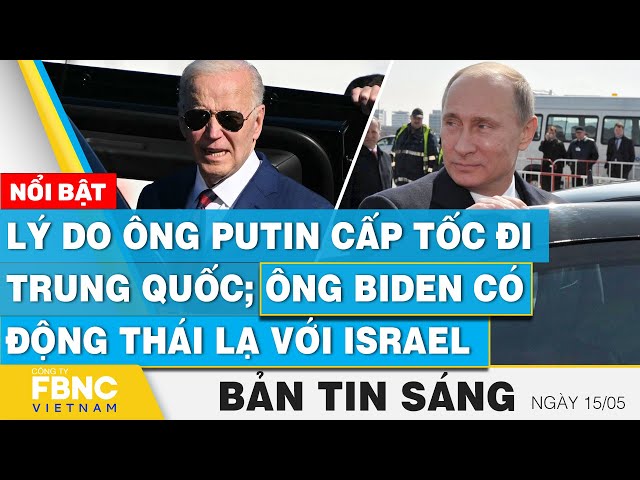Tin Sáng 15/5 | Lý do ông Putin cấp tốc đi Trung Quốc; Ông Biden có động thái lạ với Israel | FBNC