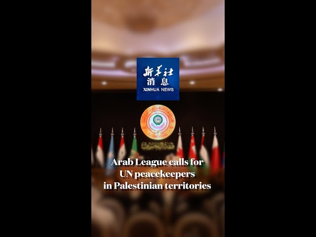 Xinhua News | Arab League calls for UN peacekeepers in Palestinian territories