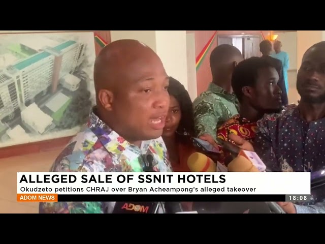 ⁣Alleged Sale of SSNIT Hotels: Okudzeto petitions CHRAJ over Bryan Acheampong's alleged takeover
