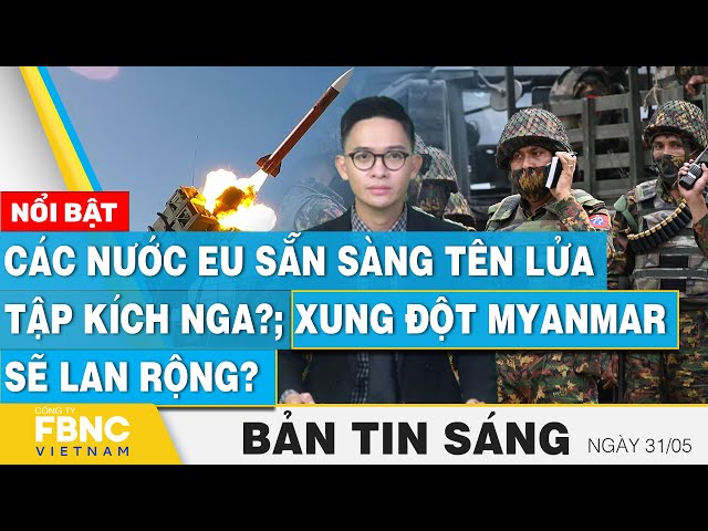 Tin Sáng 31/5 | Các nước châu Âu sẵn sàng tên lửa tập kích Nga?; Xung đột Myanmar sẽ lan rộng?